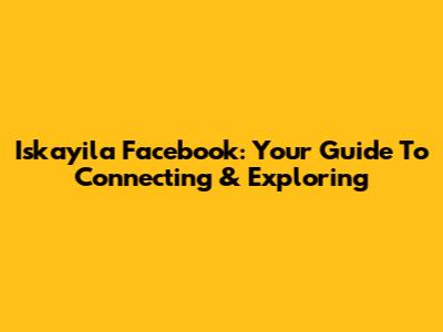 Iskayila Facebook: Your Guide To Connecting & Exploring