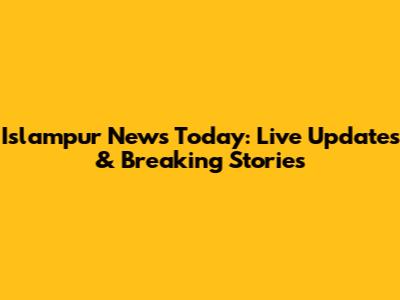 Islampur News Today: Live Updates & Breaking Stories