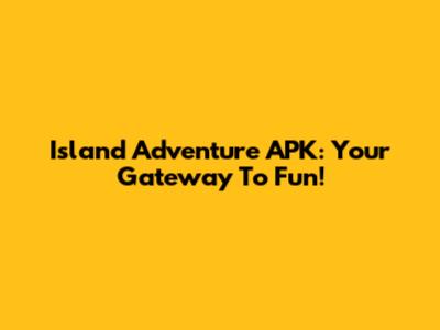 Island Adventure APK: Your Gateway To Fun!