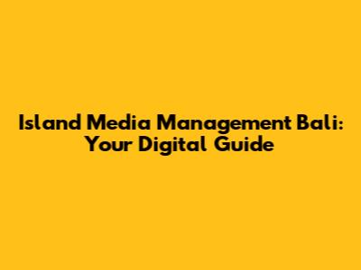 Island Media Management Bali: Your Digital Guide