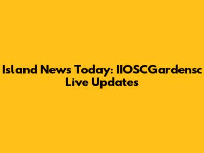 Island News Today: IIOSCGardensc Live Updates