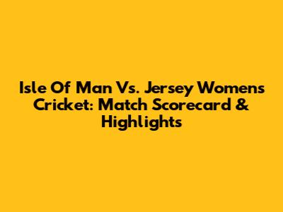 Isle Of Man Vs. Jersey Women's Cricket: Match Scorecard & Highlights