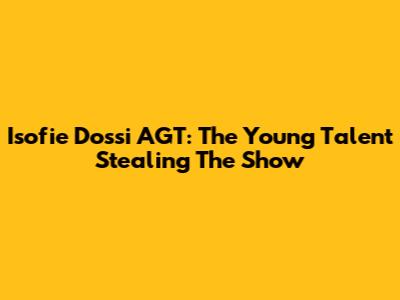 Isofie Dossi AGT: The Young Talent Stealing The Show