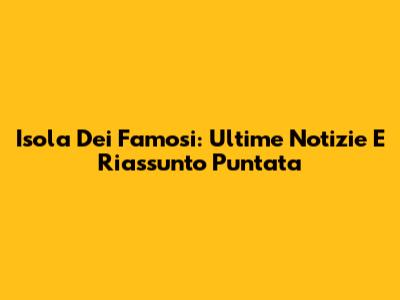 Isola Dei Famosi: Ultime Notizie E Riassunto Puntata
