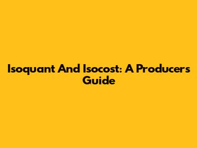 Isoquant And Isocost: A Producer's Guide