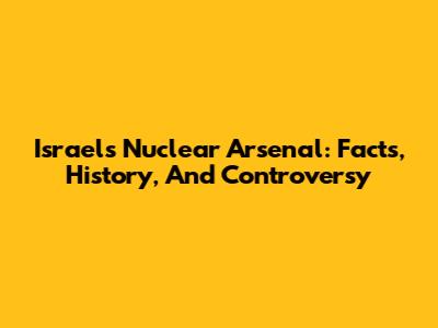 Israel's Nuclear Arsenal: Facts, History, And Controversy