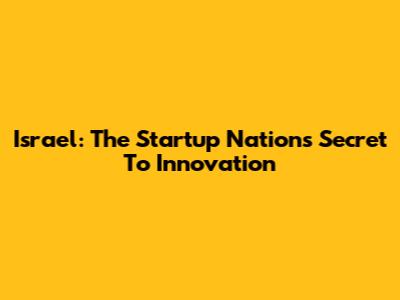 Israel: The Startup Nation's Secret To Innovation