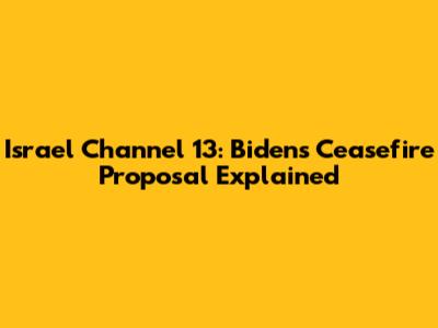 Israel Channel 13: Biden's Ceasefire Proposal Explained
