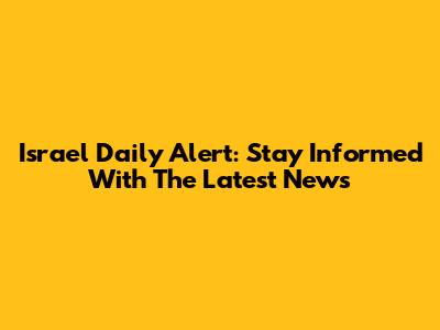Israel Daily Alert: Stay Informed With The Latest News