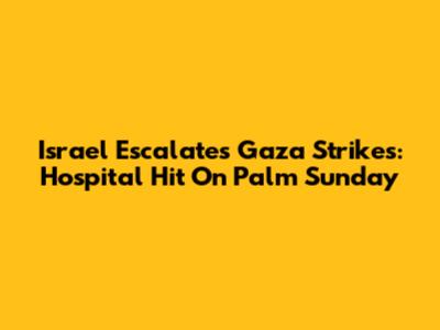 Israel Escalates Gaza Strikes: Hospital Hit On Palm Sunday