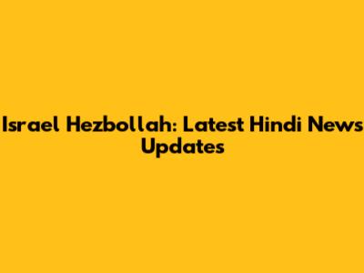 Israel Hezbollah: Latest Hindi News Updates