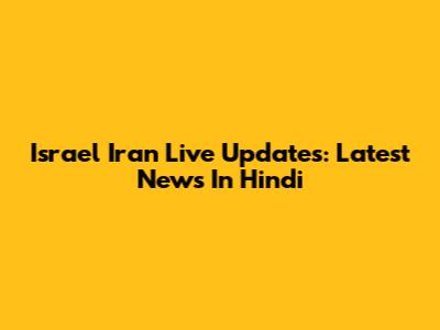 Israel Iran Live Updates: Latest News In Hindi