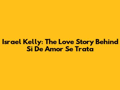 Israel Kelly: The Love Story Behind 'Si De Amor Se Trata'