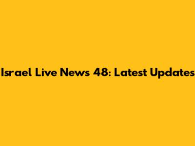 Israel Live News 48: Latest Updates