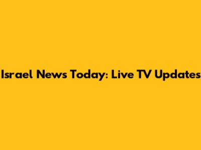Israel News Today: Live TV Updates