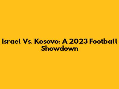 Israel Vs. Kosovo: A 2023 Football Showdown