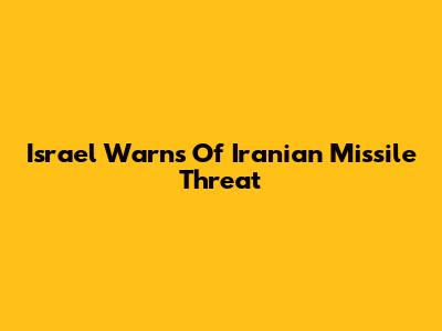 Israel Warns Of Iranian Missile Threat
