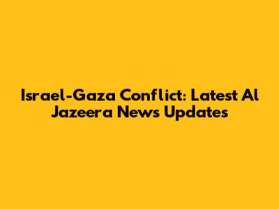 Israel-Gaza Conflict: Latest Al Jazeera News Updates