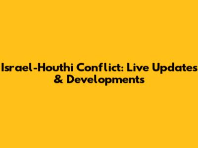 Israel-Houthi Conflict: Live Updates & Developments