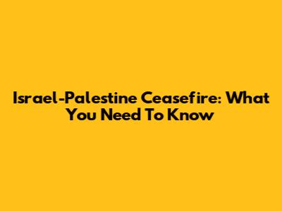 Israel-Palestine Ceasefire: What You Need To Know