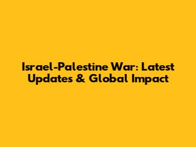 Israel-Palestine War: Latest Updates & Global Impact