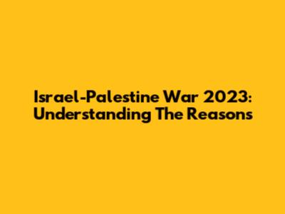 Israel-Palestine War 2023: Understanding The Reasons