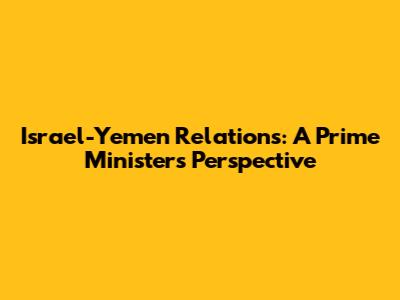 Israel-Yemen Relations: A Prime Minister's Perspective