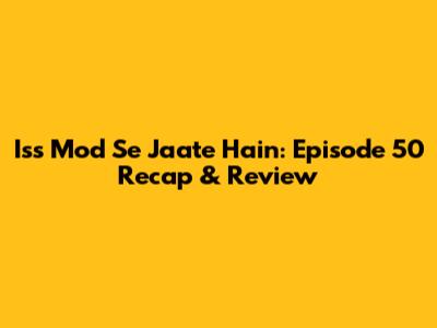 Iss Mod Se Jaate Hain: Episode 50 Recap & Review