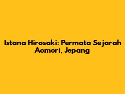 Istana Hirosaki: Permata Sejarah Aomori, Jepang