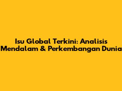 Isu Global Terkini: Analisis Mendalam & Perkembangan Dunia