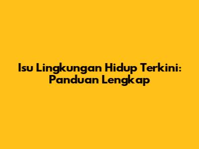 Isu Lingkungan Hidup Terkini: Panduan Lengkap