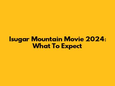 Isugar Mountain Movie 2024: What To Expect