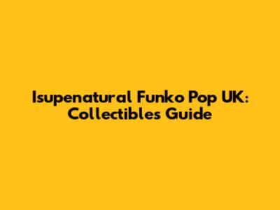 Isupenatural Funko Pop UK: Collectibles Guide
