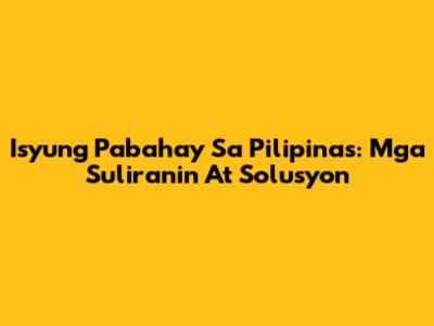 Isyung Pabahay Sa Pilipinas: Mga Suliranin At Solusyon
