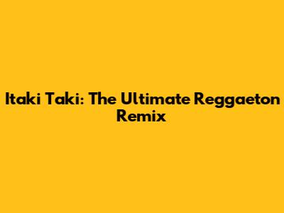 Itaki Taki: The Ultimate Reggaeton Remix