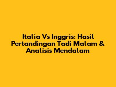 Italia Vs Inggris: Hasil Pertandingan Tadi Malam & Analisis Mendalam