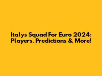 Italy's Squad For Euro 2024: Players, Predictions & More!