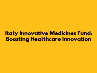 Italy Innovative Medicines Fund: Boosting Healthcare Innovation