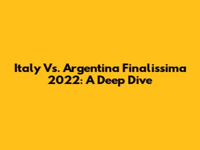 Italy Vs. Argentina Finalissima 2022: A Deep Dive