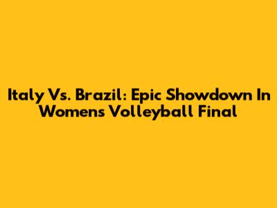 Italy Vs. Brazil: Epic Showdown In Women's Volleyball Final