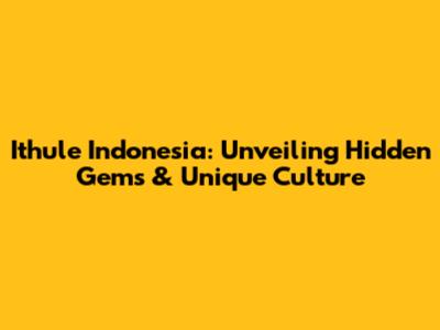 Ithule Indonesia: Unveiling Hidden Gems & Unique Culture