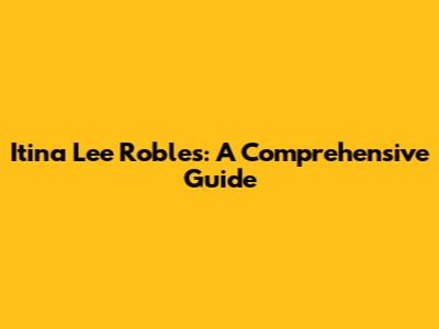 Itina Lee Robles: A Comprehensive Guide