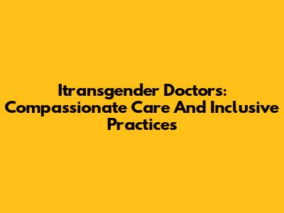 Itransgender Doctors: Compassionate Care And Inclusive Practices