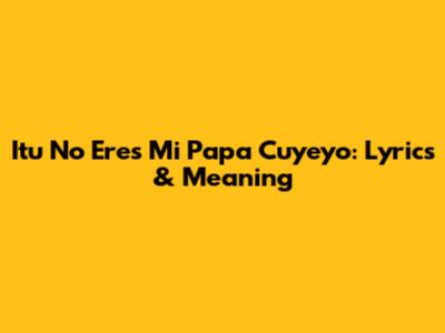Itu No Eres Mi Papa Cuyeyo: Lyrics & Meaning