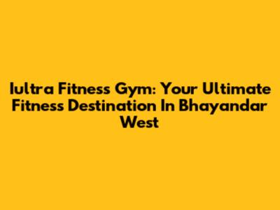 Iultra Fitness Gym: Your Ultimate Fitness Destination In Bhayandar West