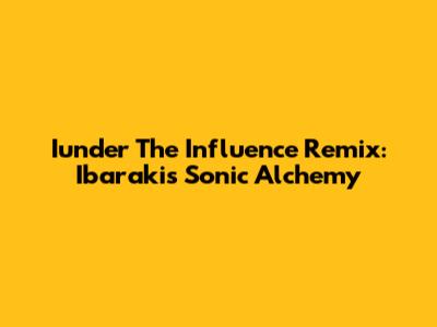 Iunder The Influence Remix: Ibaraki's Sonic Alchemy