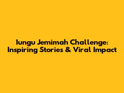 Iungu Jemimah Challenge: Inspiring Stories & Viral Impact