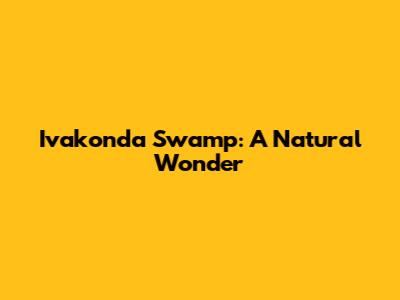 Ivakonda Swamp: A Natural Wonder