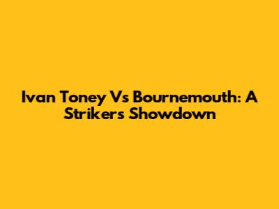 Ivan Toney Vs Bournemouth: A Striker's Showdown