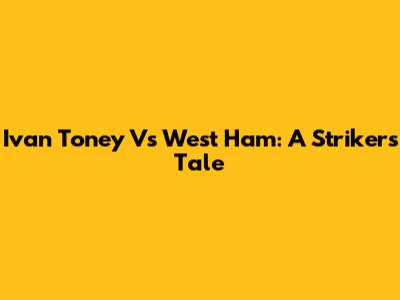 Ivan Toney Vs West Ham: A Striker's Tale